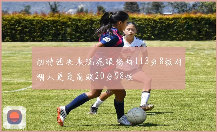 切特西决表现亮眼场均113分8板对湖人更是高效20分98板