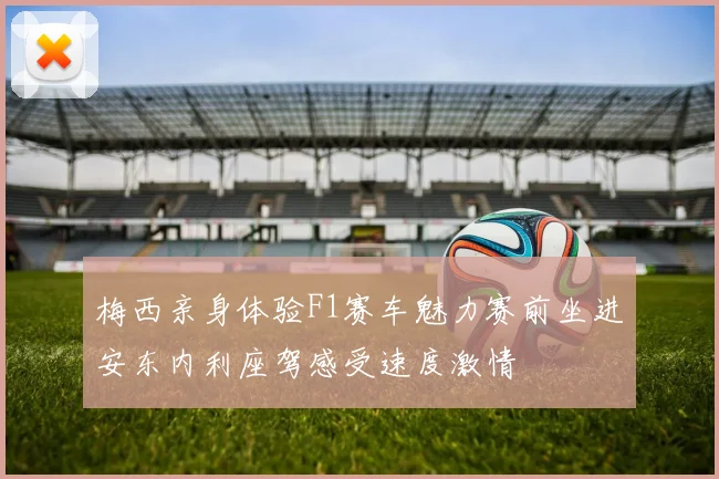 梅西亲身体验F1赛车魅力赛前坐进安东内利座驾感受速度激情