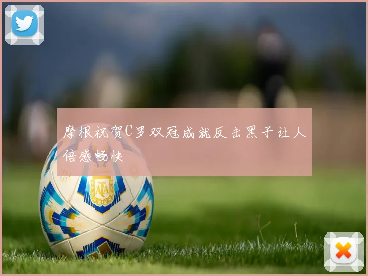 摩根祝贺C罗双冠成就反击黑子让人倍感畅快