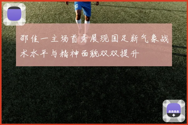 邵佳一主场首秀展现国足新气象战术水平与精神面貌双双提升