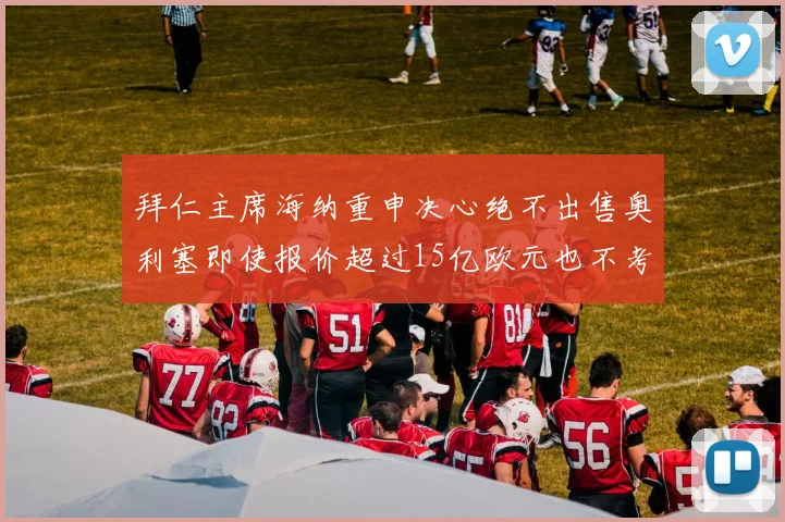 拜仁主席海纳重申决心绝不出售奥利塞即使报价超过15亿欧元也不考虑