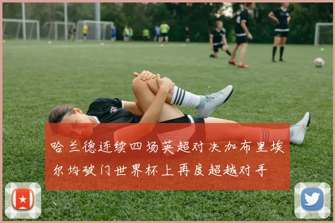 哈兰德连续四场英超对决加布里埃尔均破门世界杯上再度超越对手