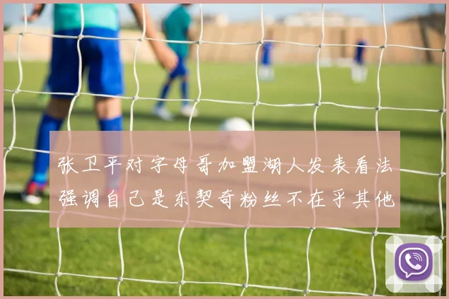 张卫平对字母哥加盟湖人发表看法强调自己是东契奇粉丝不在乎其他球员动态