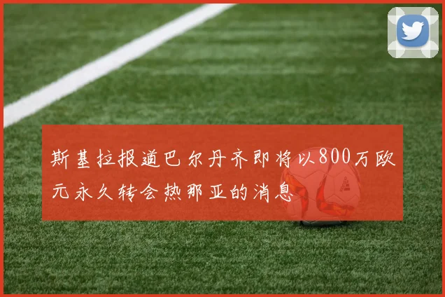 斯基拉报道巴尔丹齐即将以800万欧元永久转会热那亚的消息