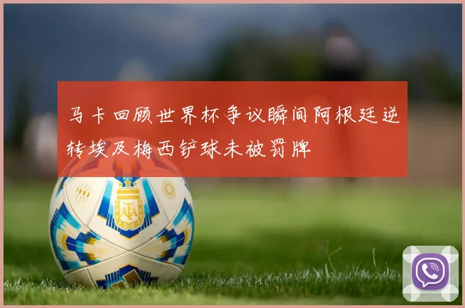 马卡回顾世界杯争议瞬间阿根廷逆转埃及梅西铲球未被罚牌