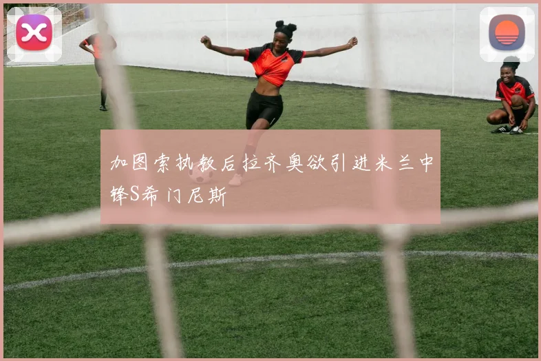 加图索执教后拉齐奥欲引进米兰中锋S希门尼斯
