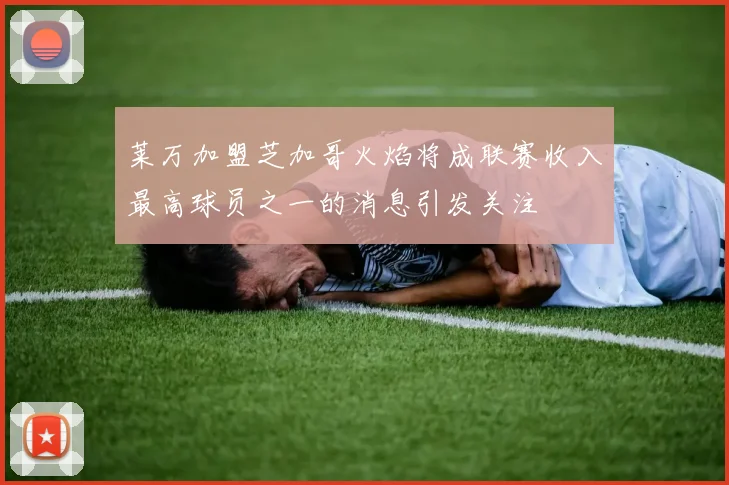 莱万加盟芝加哥火焰将成联赛收入最高球员之一的消息引发关注