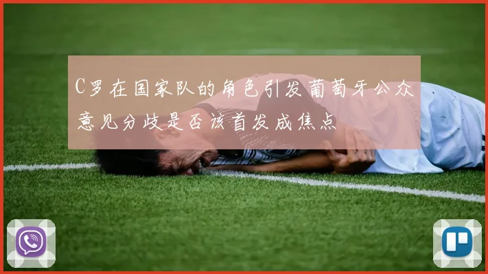 C罗在国家队的角色引发葡萄牙公众意见分歧是否该首发成焦点