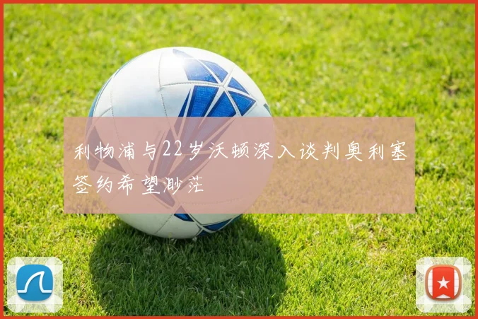 利物浦与22岁沃顿深入谈判奥利塞签约希望渺茫