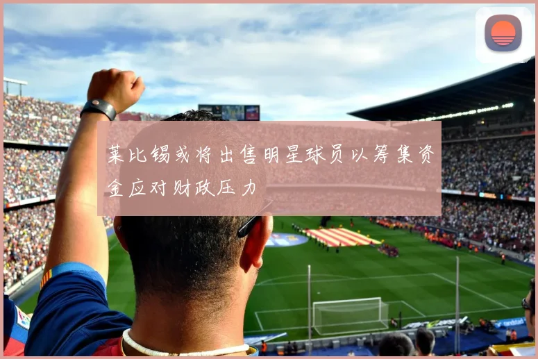 莱比锡或将出售明星球员以筹集资金应对财政压力