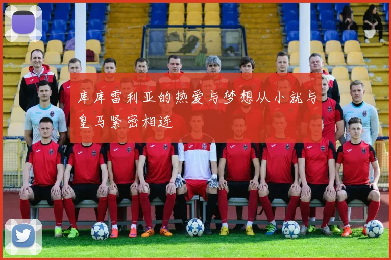 库库雷利亚的热爱与梦想从小就与皇马紧密相连